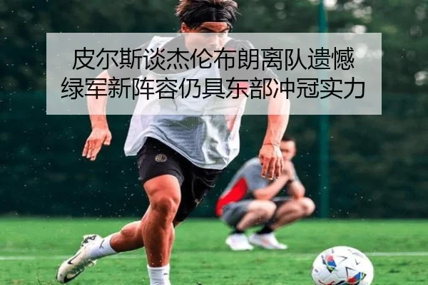 皮尔斯谈杰伦布朗离队遗憾 绿军新阵容仍具东部冲冠实力